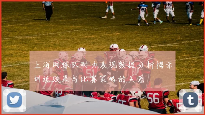 上海网球队耐力表现数据分析揭示训练效果与比赛策略的关系