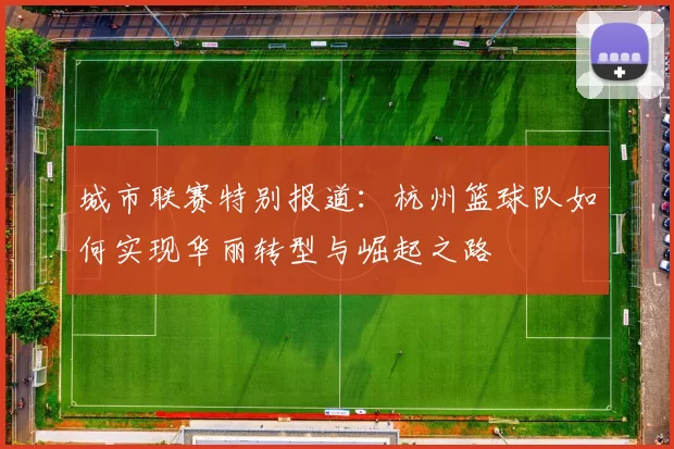 城市联赛特别报道：杭州篮球队如何实现华丽转型与崛起之路