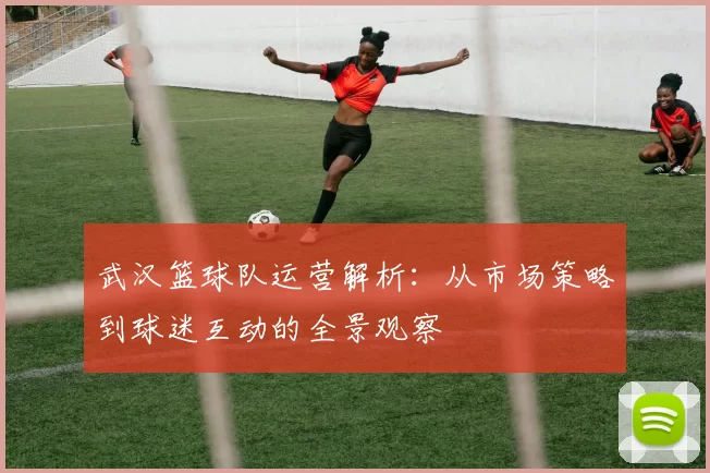 武汉篮球队运营解析：从市场策略到球迷互动的全景观察