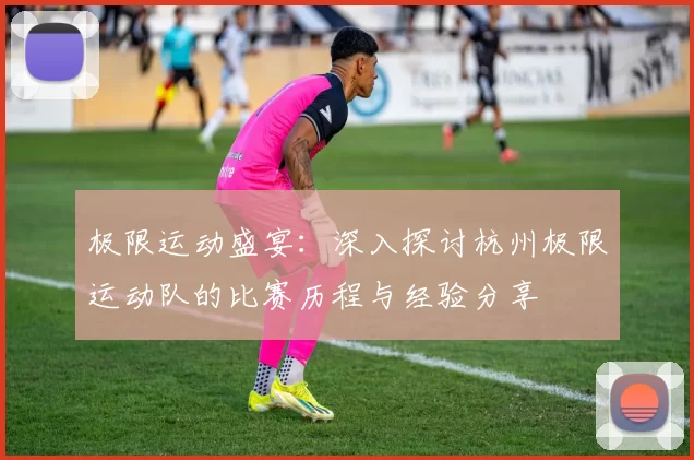 极限运动盛宴：深入探讨杭州极限运动队的比赛历程与经验分享