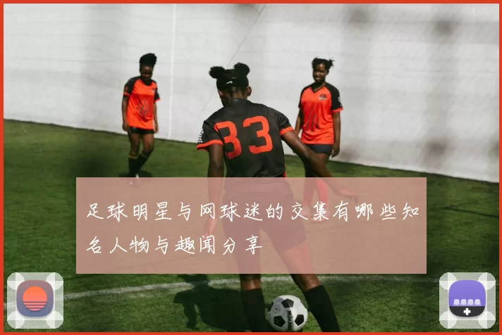 足球明星与网球迷的交集有哪些知名人物与趣闻分享