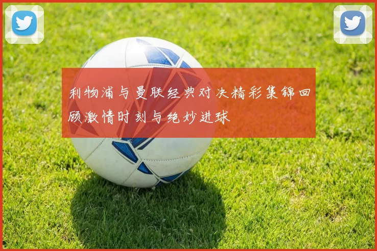 利物浦与曼联经典对决精彩集锦回顾激情时刻与绝妙进球