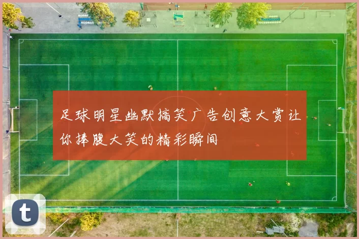 足球明星幽默搞笑广告创意大赏让你捧腹大笑的精彩瞬间