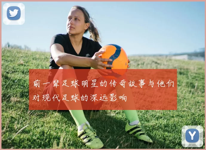 前一辈足球明星的传奇故事与他们对现代足球的深远影响
