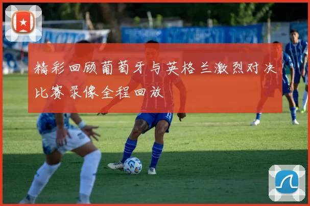 精彩回顾葡萄牙与英格兰激烈对决比赛录像全程回放