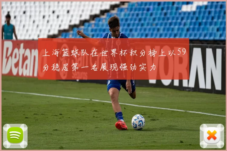 上海篮球队在世界杯积分榜上以59分稳居第一名展现强劲实力