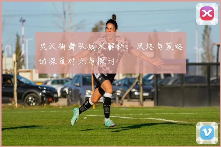 武汉街舞队战术解析：风格与策略的深度对比与探讨
