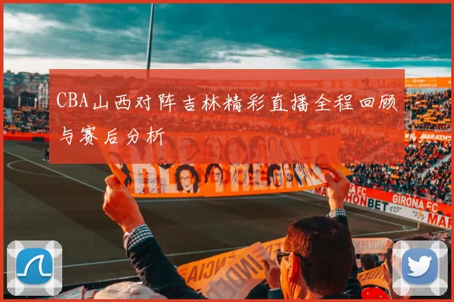 CBA山西对阵吉林精彩直播全程回顾与赛后分析