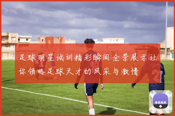 足球明星试训精彩瞬间全景展示让你领略足球天才的风采与激情