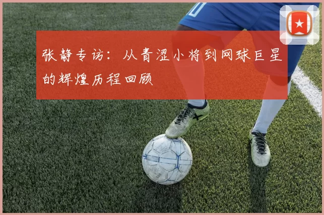 张静专访：从青涩小将到网球巨星的辉煌历程回顾