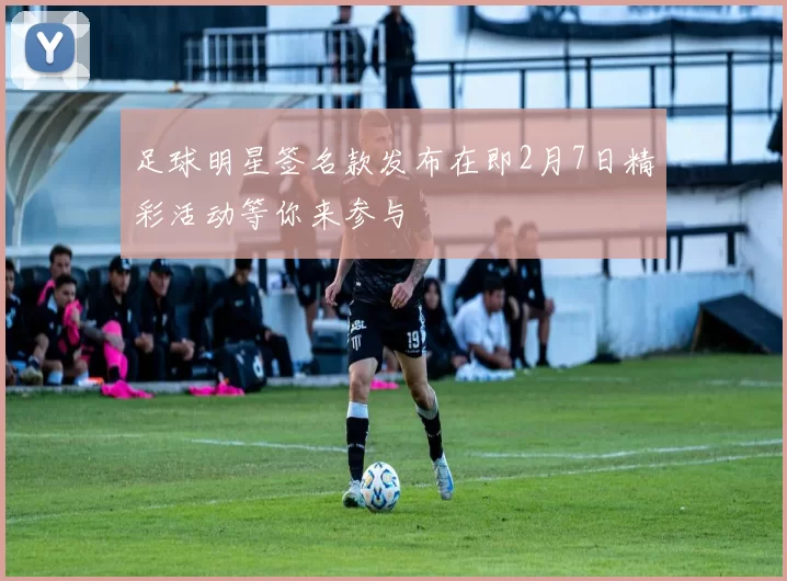 足球明星签名款发布在即2月7日精彩活动等你来参与