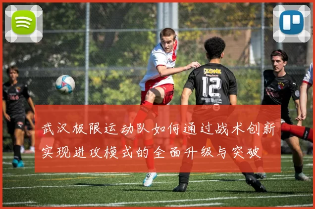 武汉极限运动队如何通过战术创新实现进攻模式的全面升级与突破