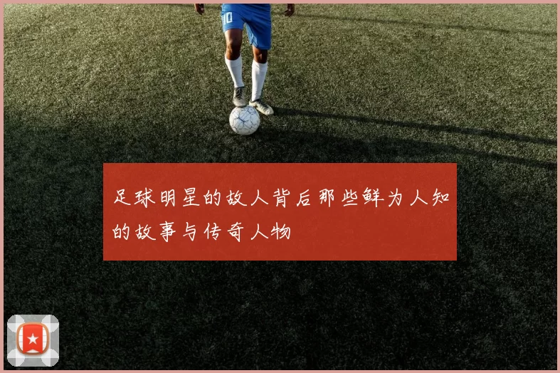 足球明星的故人背后那些鲜为人知的故事与传奇人物