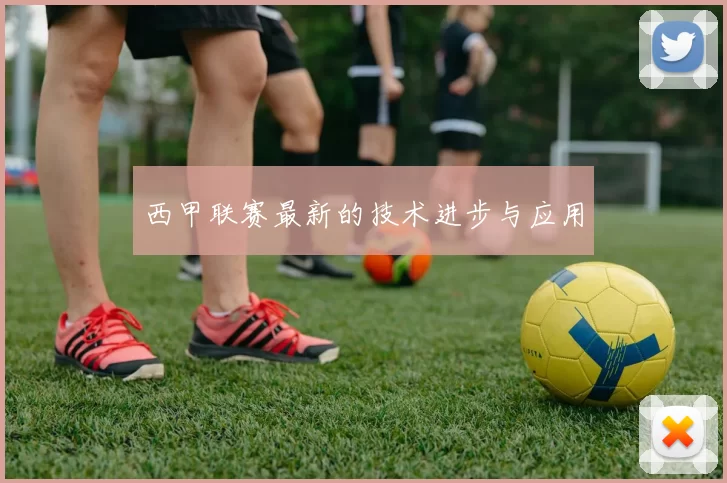 西甲联赛最新的技术进步与应用
