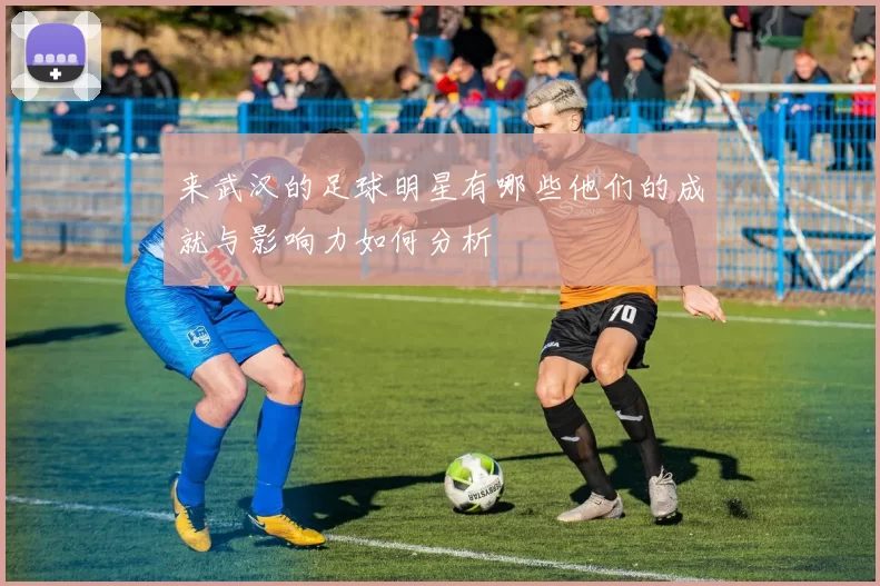 来武汉的足球明星有哪些他们的成就与影响力如何分析