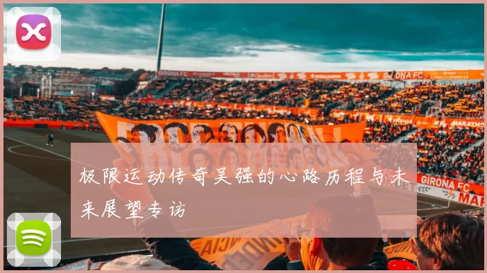 极限运动传奇吴强的心路历程与未来展望专访