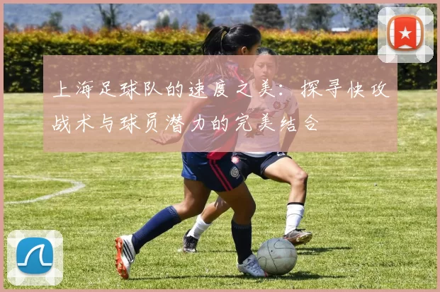 上海足球队的速度之美：探寻快攻战术与球员潜力的完美结合