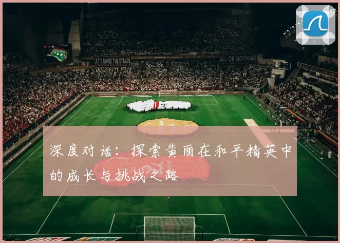 深度对话：探索黄丽在和平精英中的成长与挑战之路