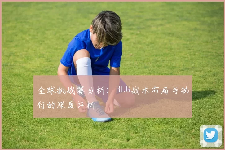 全球挑战赛分析：BLG战术布局与执行的深度评析