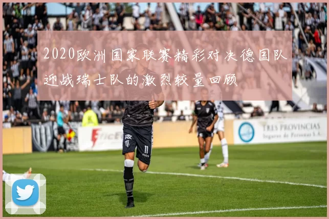 2020欧洲国家联赛精彩对决德国队迎战瑞士队的激烈较量回顾