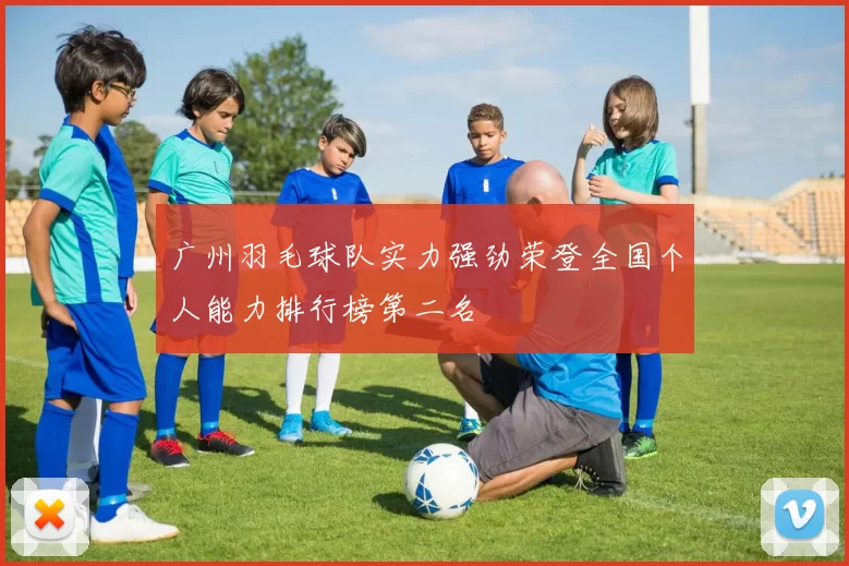 广州羽毛球队实力强劲荣登全国个人能力排行榜第二名