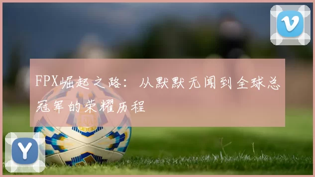 FPX崛起之路：从默默无闻到全球总冠军的荣耀历程