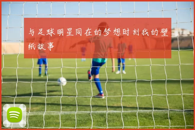 与足球明星同在的梦想时刻我的壁纸故事