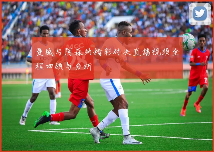 曼城与阿森纳精彩对决直播视频全程回顾与分析