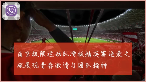 南京极限运动队滑板精英赛逆袭之旅展现青春激情与团队精神