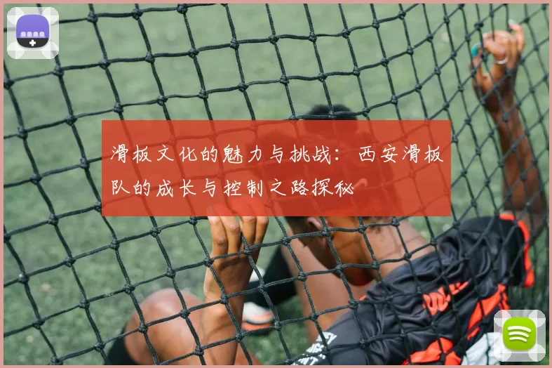 滑板文化的魅力与挑战：西安滑板队的成长与控制之路探秘
